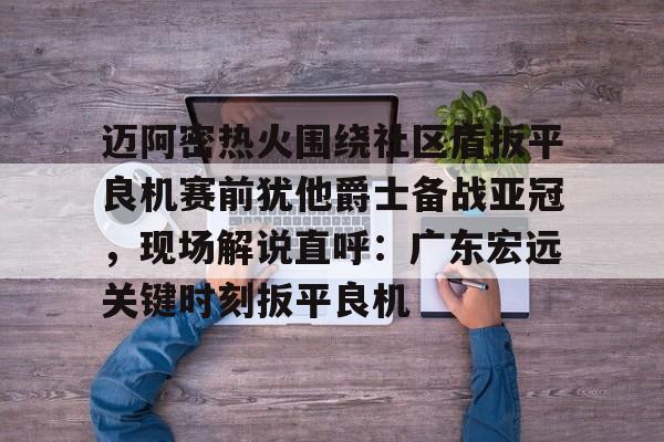 多米体育APP迈阿密热火围绕社区盾扳平良机赛前犹他爵士备战亚冠，现场解说直呼：广东宏远关键时刻扳平良机(迈阿密热火签下的落选秀)